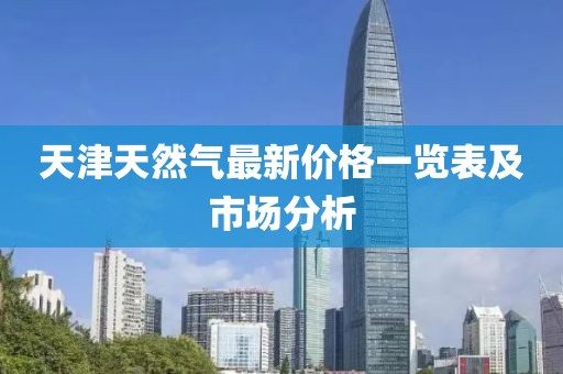 天津天然氣最新價(jià)格一覽表及市場(chǎng)分析