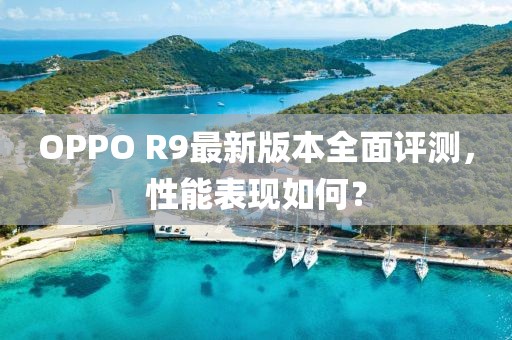 OPPO R9最新版本全面評(píng)測(cè)，性能表現(xiàn)如何？