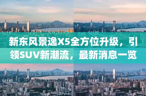 新東風(fēng)景逸X5全方位升級(jí)，引領(lǐng)SUV新潮流，最新消息一覽