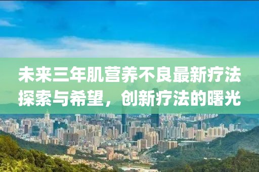 未來(lái)三年肌營(yíng)養(yǎng)不良最新療法探索與希望，創(chuàng)新療法的曙光