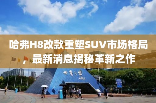 哈弗H8改款重塑SUV市場格局，最新消息揭秘革新之作
