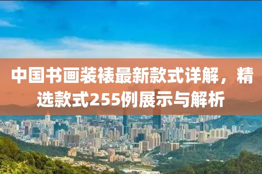中國書畫裝裱最新款式詳解，精選款式255例展示與解析