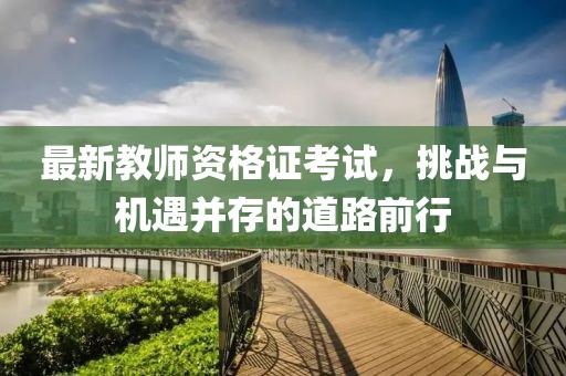 最新教師資格證考試，挑戰(zhàn)與機(jī)遇并存的道路前行