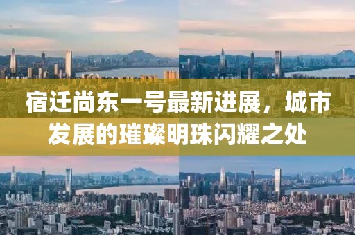 宿遷尚東一號最新進展，城市發(fā)展的璀璨明珠閃耀之處