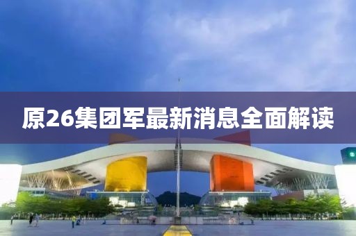 原26集團(tuán)軍最新消息全面解讀