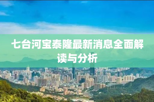七臺(tái)河寶泰隆最新消息全面解讀與分析