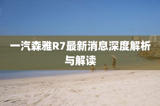 一汽森雅R7最新消息深度解析與解讀
