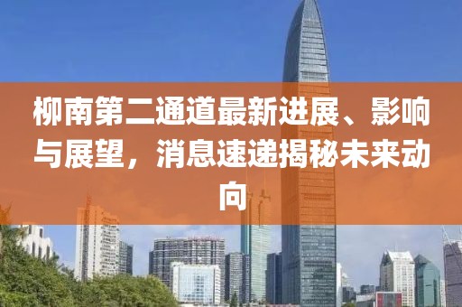 柳南第二通道最新進展、影響與展望，消息速遞揭秘未來動向