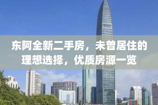 東阿全新二手房，未曾居住的理想選擇，優(yōu)質(zhì)房源一覽