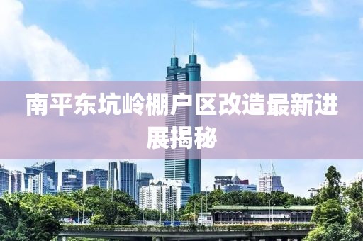 南平東坑嶺棚戶區(qū)改造最新進展揭秘