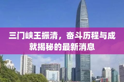 三門峽王振清，奮斗歷程與成就揭秘的最新消息