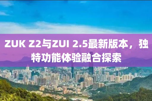 ZUK Z2與ZUI 2.5最新版本，獨(dú)特功能體驗(yàn)融合探索