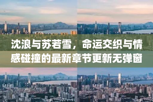 沈浪與蘇若雪，命運交織與情感碰撞的最新章節(jié)更新無彈窗