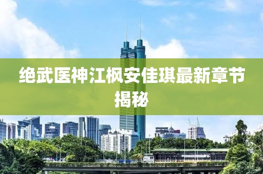 絕武醫(yī)神江楓安佳琪最新章節(jié)揭秘