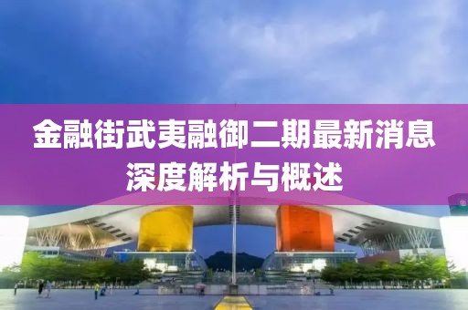 金融街武夷融御二期最新消息深度解析與概述