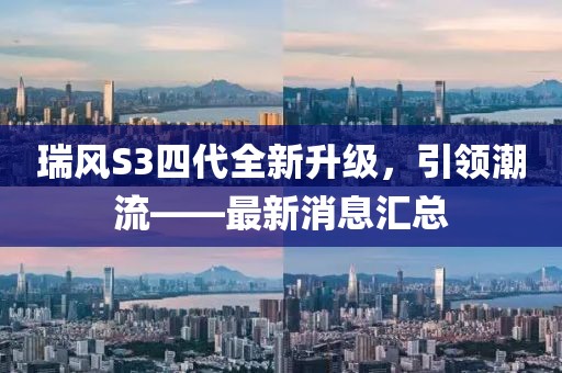 瑞風(fēng)S3四代全新升級(jí)，引領(lǐng)潮流——最新消息匯總