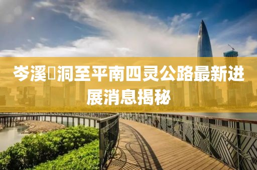岑溪糥洞至平南四靈公路最新進展消息揭秘