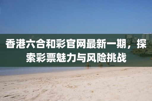 香港六合和彩官網(wǎng)最新一期，探索彩票魅力與風(fēng)險挑戰(zhàn)