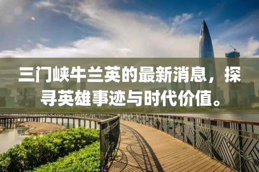三門峽牛蘭英的最新消息，探尋英雄事跡與時(shí)代價(jià)值。