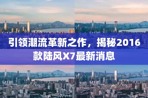 引領(lǐng)潮流革新之作，揭秘2016款陸風(fēng)X7最新消息