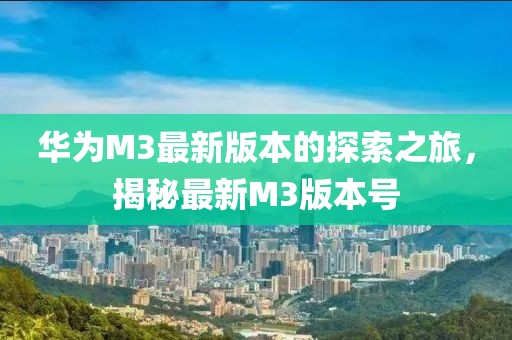 華為M3最新版本的探索之旅，揭秘最新M3版本號(hào)