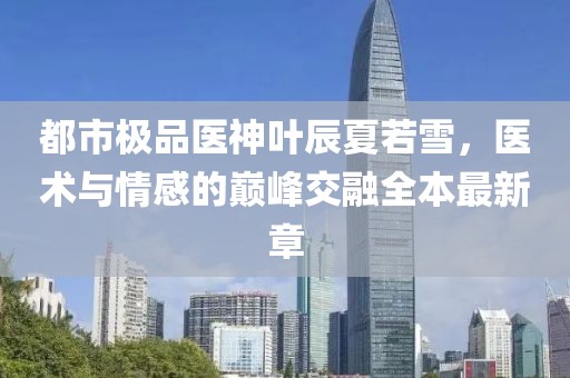 都市極品醫(yī)神葉辰夏若雪，醫(yī)術(shù)與情感的巔峰交融全本最新章