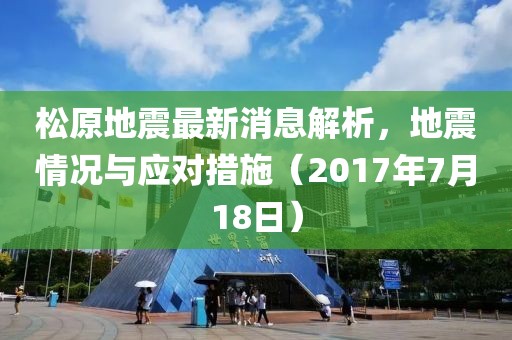 松原地震最新消息解析，地震情況與應(yīng)對(duì)措施（2017年7月18日）