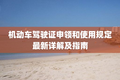 機(jī)動(dòng)車(chē)駕駛證申領(lǐng)和使用規(guī)定最新詳解及指南