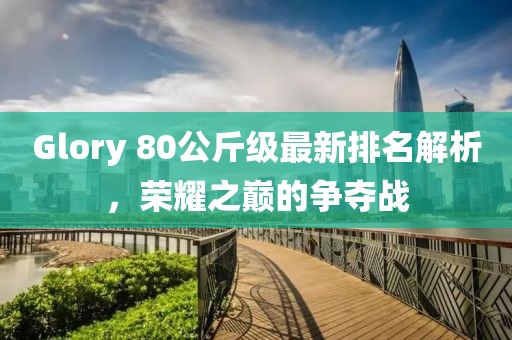Glory 80公斤級最新排名解析，榮耀之巔的爭奪戰(zhàn)