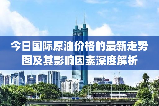 今日國際原油價(jià)格的最新走勢(shì)圖及其影響因素深度解析
