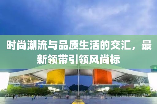 時(shí)尚潮流與品質(zhì)生活的交匯，最新領(lǐng)帶引領(lǐng)風(fēng)尚標(biāo)