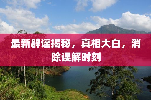 最新辟謠揭秘，真相大白，消除誤解時刻