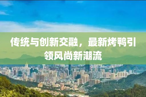 傳統(tǒng)與創(chuàng)新交融，最新烤鴨引領(lǐng)風(fēng)尚新潮流