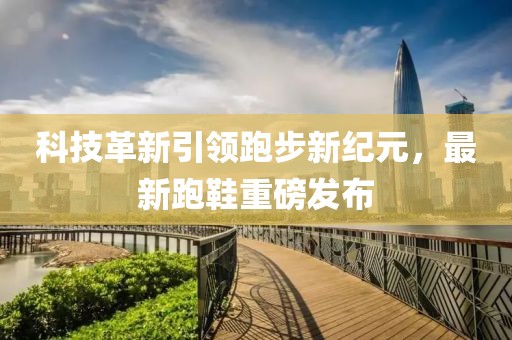 科技革新引領(lǐng)跑步新紀(jì)元，最新跑鞋重磅發(fā)布
