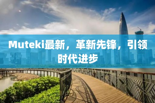 Muteki最新，革新先鋒，引領(lǐng)時(shí)代進(jìn)步