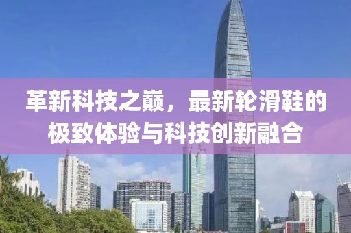 革新科技之巔，最新輪滑鞋的極致體驗與科技創(chuàng)新融合