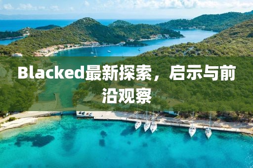 Blacked最新探索，啟示與前沿觀察