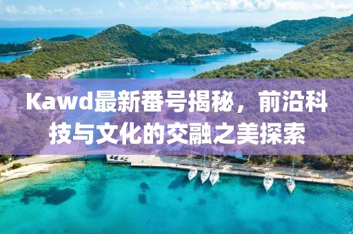 Kawd最新番號(hào)揭秘，前沿科技與文化的交融之美探索