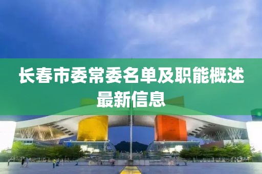 長(zhǎng)春市委常委名單及職能概述最新信息