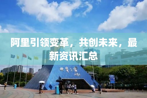 阿里引領(lǐng)變革，共創(chuàng)未來(lái)，最新資訊匯總