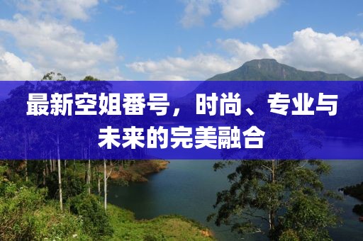 最新空姐番號，時尚、專業(yè)與未來的完美融合