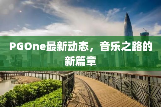 PGOne最新動態(tài)，音樂之路的新篇章