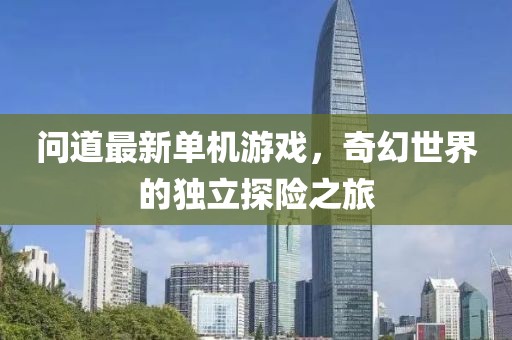 問(wèn)道最新單機(jī)游戲，奇幻世界的獨(dú)立探險(xiǎn)之旅
