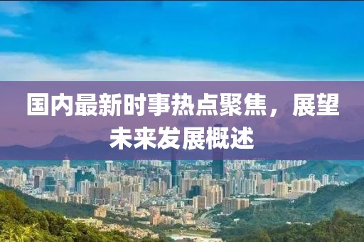 國(guó)內(nèi)最新時(shí)事熱點(diǎn)聚焦，展望未來發(fā)展概述
