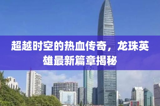 超越時(shí)空的熱血傳奇，龍珠英雄最新篇章揭秘