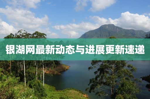 銀湖網(wǎng)最新動態(tài)與進(jìn)展更新速遞