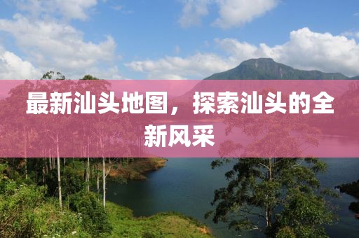 最新汕頭地圖，探索汕頭的全新風(fēng)采