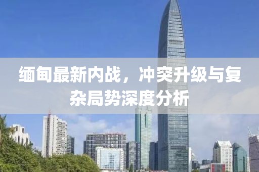 緬甸最新內(nèi)戰(zhàn)，沖突升級與復(fù)雜局勢深度分析