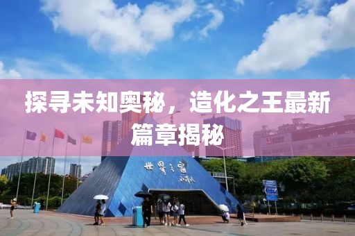 探尋未知奧秘，造化之王最新篇章揭秘