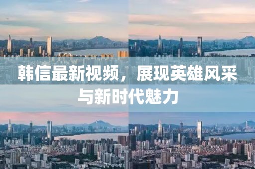 韓信最新視頻，展現(xiàn)英雄風采與新時代魅力